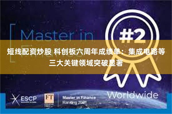 短线配资炒股 科创板六周年成绩单：集成电路等三大关键领域突破显著