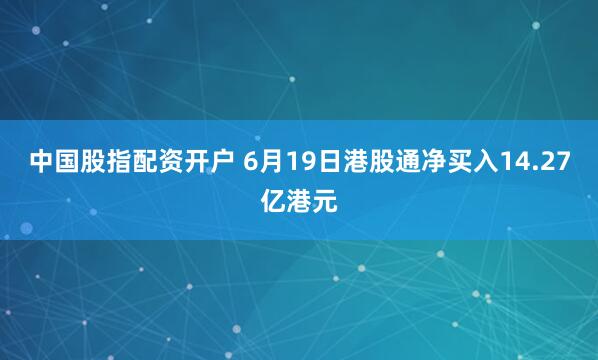 中国股指配资开户 6月19日港股通净买入14.27亿港元