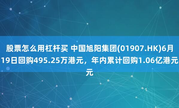 股票怎么用杠杆买 中国旭阳集团(01907.HK)6月19日回购495.25万港元，年内累计回购1.06亿港元