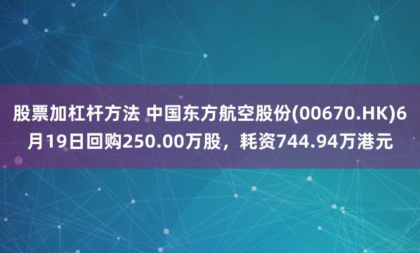 股票加杠杆方法 中国东方航空股份(00670.HK)6月19日回购250.00万股，耗资744.94万港元