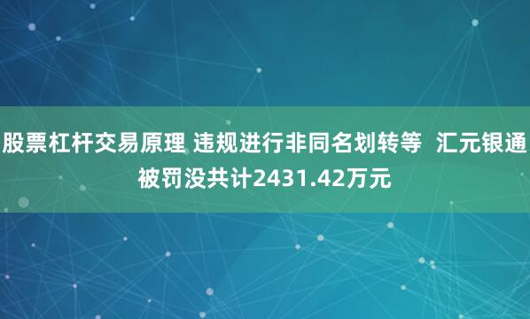 股票杠杆交易原理 违规进行非同名划转等  汇元银通被罚没共计2431.42万元