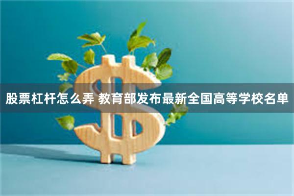 股票杠杆怎么弄 教育部发布最新全国高等学校名单