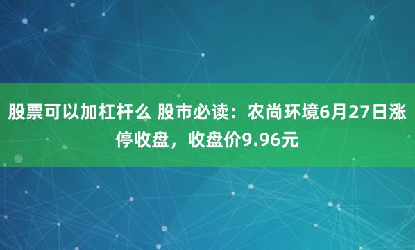 股票可以加杠杆么 股市必读:农尚环境6月27日涨停收盘,收盘价9.96元