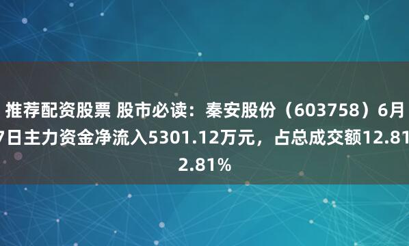 推荐配资股票 股市必读：秦安股份（603758）6月27日主力资金净流入5301.12万元，占总成交额12.81%