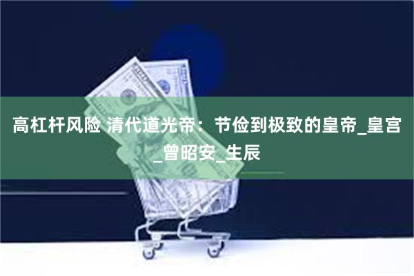 高杠杆风险 清代道光帝：节俭到极致的皇帝_皇宫_曾昭安_生辰