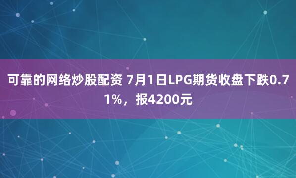 可靠的网络炒股配资 7月1日LPG期货收盘下跌0.71%，报4200元