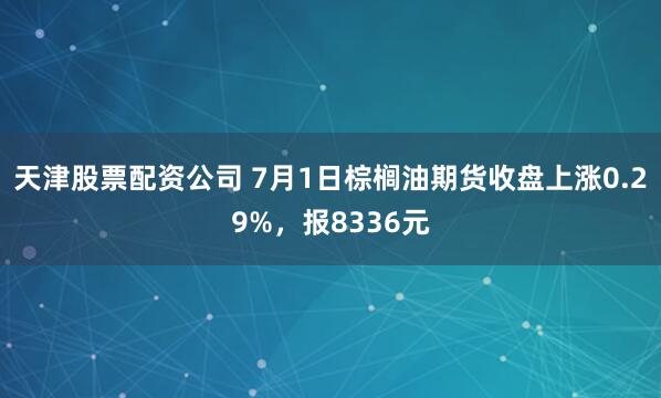 天津股票配资公司 7月1日棕榈油期货收盘上涨0.29%，报8336元